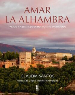 AMAR LA ALHAMBRA. Pasado y presente de un monumento excepcional. Claudia Santos