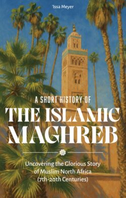A SHORYT HISTORY OF THE ISLAMIC MAGHREB. Issa Meyer