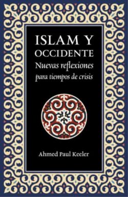 ISLAM Y OCCIDENTE. Nuevas reflexiones para tiempos de crisis. Ahmed Paul Keeler